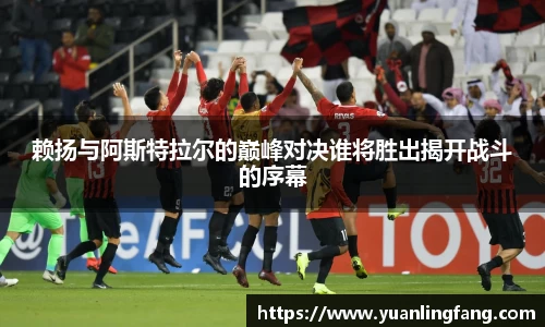 赖扬与阿斯特拉尔的巅峰对决谁将胜出揭开战斗的序幕