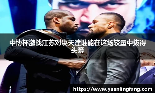 中协杯激战江苏对决天津谁能在这场较量中拔得头筹