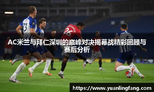 AC米兰与拜仁深圳的巅峰对决揭幕战精彩回顾与赛后分析