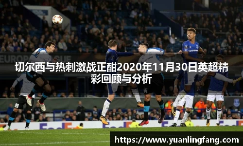 切尔西与热刺激战正酣2020年11月30日英超精彩回顾与分析