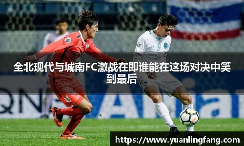 全北现代与城南FC激战在即谁能在这场对决中笑到最后