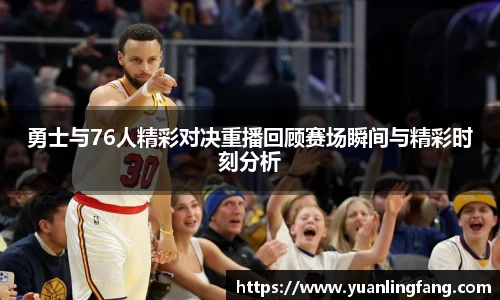 勇士与76人精彩对决重播回顾赛场瞬间与精彩时刻分析